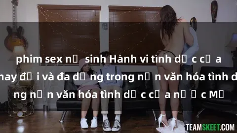 phim sex nữ sinh Hành vi tình dục của người Mỹ: Sự thay đổi và đa dạng trong nền văn hóa tình dục của nước Mỹ