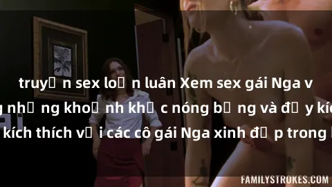 truyện sex loạn luân Xem sex gái Nga vietsub: Tận hưởng những khoảnh khắc nóng bỏng và đầy kích thích với các cô gái Nga xinh đẹp trong bộ phim vietsub.