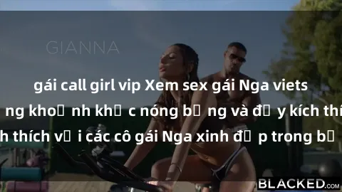 gái call girl vip Xem sex gái Nga vietsub: Tận hưởng những khoảnh khắc nóng bỏng và đầy kích thích với các cô gái Nga xinh đẹp trong bộ phim vietsub.