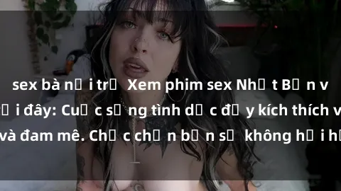sex bà nội trợ Xem phim sex Nhật Bản vietsub mới nhất tại đây: Cuộc sống tình dục đầy kích thích và đam mê. Chắc chắn bạn sẽ không hối hận khi thưởng thức!