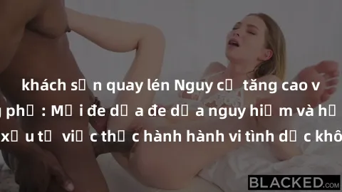 khách sạn quay lén Nguy cơ tăng cao về sex ngoài đường phố: Mối đe dọa đe dọa nguy hiểm và hậu quả xấu từ việc thực hành hành vi tình dục không an toàn ngoài đường phố