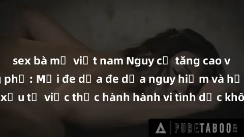 sex bà mẹ việt nam Nguy cơ tăng cao về sex ngoài đường phố: Mối đe dọa đe dọa nguy hiểm và hậu quả xấu từ việc thực hành hành vi tình dục không an toàn ngoài đường phố