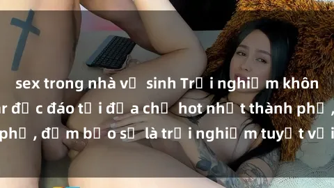 sex trong nhà vệ sinh Trải nghiệm không gian sex quán bar độc đáo tại địa chỉ hot nhất thành phố, đảm bảo sẽ là trải nghiệm tuyệt vời không thể bỏ lỡ!