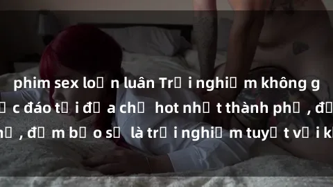 phim sex loạn luân Trải nghiệm không gian sex quán bar độc đáo tại địa chỉ hot nhất thành phố, đảm bảo sẽ là trải nghiệm tuyệt vời không thể bỏ lỡ!