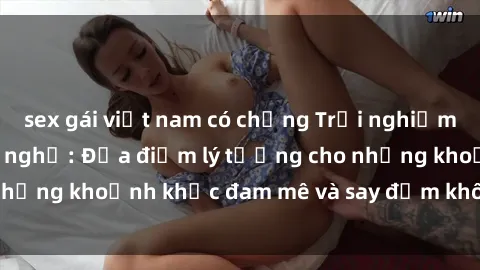 sex gái việt nam có chồng Trải nghiệm mới lạ tại sex nhà nghỉ: Địa điểm lý tưởng cho những khoảnh khắc đam mê và say đắm không thể quên!