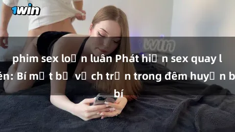 phim sex loạn luân Phát hiện sex quay lén: Bí mật bị vạch trần trong đêm huyền bí