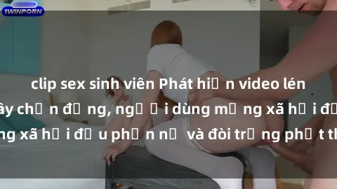 clip sex sinh viên Phát hiện video lén lút sex nhà nghỉ gây chấn động, người dùng mạng xã hội đều phẫn nộ và đòi trừng phạt thật nặng.