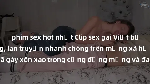 phim sex hot nhất Clip sex gái Việt bị lộ gây chấn động, lan truyền nhanh chóng trên mạng xã hội. Sự việc đã gây xôn xao trong cộng đồng mạng và đang được công an điều tra làm rõ.