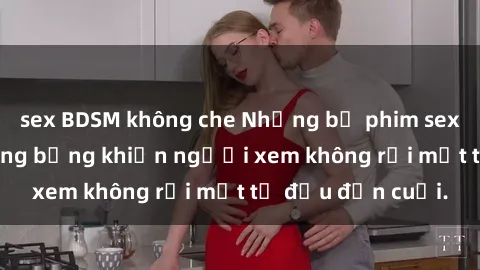 sex BDSM không che Những bộ phim sex Nga gợi cảm, nóng bỏng khiến người xem không rời mắt từ đầu đến cuối.