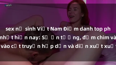 sex nữ sinh Việt Nam Điểm danh top phim sex vietsub hot nhất hiện nay: Số ấn tượng, đắm chìm vào cốt truyện hấp dẫn và diễn xuất xuất sắcủa các diễn viên.