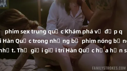 phim sex trung quốc Khám phá vẻ đẹp quyến rũ của sex gái Hàn Quốc trong những bộ phim nóng bỏng và hấp dẫn nhất. Thế giới giải trí Hàn Quốc hứa hẹn sẽ là nơi đem lại những trải nghiệm đầy kích thích v
