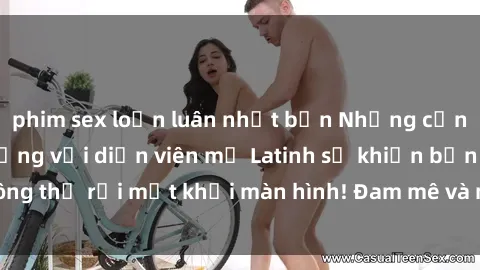 phim sex loạn luân nhật bản Những cảnh quay sex nóng bỏng với diễn viên mỹ Latinh sẽ khiến bạn không thể rời mắt khỏi màn hình! Đam mê và mãnh liệt, đầy cuốn hút!