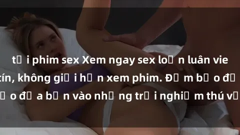 tải phim sex Xem ngay sex loạn luân vietsub tại website uy tín, không giới hạn xem phim. Đảm bảo đưa bạn vào những trải nghiệm thú vị và đầy kích thích.
