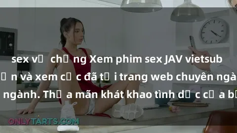 sex vợ chồng Xem phim sex JAV vietsub HD miễn phí hấp dẫn và xem cực đã tại trang web chuyên ngành. Thỏa mãn khát khao tình dục của bạn ngay hôm nay!