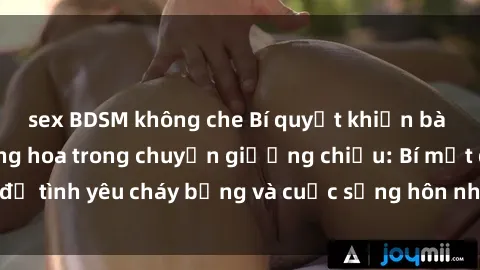sex BDSM không che Bí quyết khiến bà mẹ Việt Nam thăng hoa trong chuyện giường chiếu: Bí mật để tình yêu cháy bỏng và cuộc sống hôn nhân thêm sung sướng.