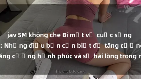 jav SM không che Bí mật về cuộc sống sex của bà nội trợ: Những điều bạn cần biết để tăng cường hạnh phúc và sự hài lòng trong mối quan hệ
