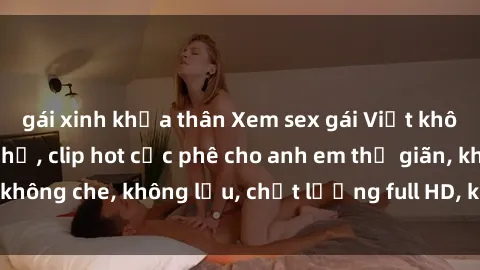 gái xinh khỏa thân Xem sex gái Việt không che tại nhà nghỉ, clip hot cực phê cho anh em thư giãn, không che, không lậu, chất lượng full HD, không che, mới nhất.
