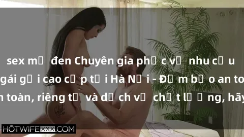 sex mỹ đen Chuyên gia phục vụ nhu cầu sex gái Việt làm gái gọi cao cấp tại Hà Nội - Đảm bảo an toàn, riêng tư và dịch vụ chất lượng, hãy trải nghiệm ngay!