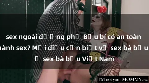 sex ngoài đường phố Bầu bí có an toàn khi thực hành sex? Mọi điều cần biết về sex bà bầu Việt Nam