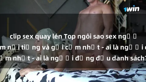 clip sex quay lén Top ngôi sao sex người nổi tiếng Việt Nam nổi tiếng và gợi cảm nhất - ai là người đứng đầu danh sách?