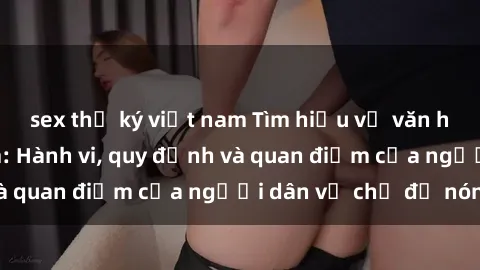 sex thư ký việt nam Tìm hiểu về văn hóa sex ở Việt Nam: Hành vi, quy định và quan điểm của người dân về chủ đề nóng