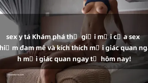 sex y tá Khám phá thế giới mới của sex online: trải nghiệm đam mê và kích thích mọi giác quan ngay từ hôm nay!