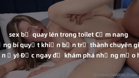 sex bị quay lén trong toilet Cẩm nang sex không che: Những bí quyết khiến bạn trở thành chuyên gia trong chuyện ấy! Đọc ngay để khám phá những mẹo hay và bí quyết tình dục không che.