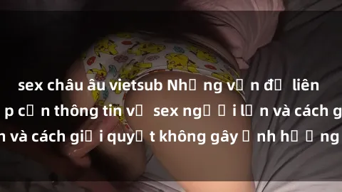 sex châu âu vietsub Những vấn đề liên quan đến việc tiếp cận thông tin về sex người lớn và cách giải quyết không gây ảnh hưởng đến trẻ em