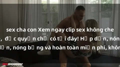 sex cha con Xem ngay clip sex không che cực hot, không che,  độc quyền chỉ có tại đây! Hấp dẫn, nóng bỏng và hoàn toàn miễn phí, không thể bỏ qua!