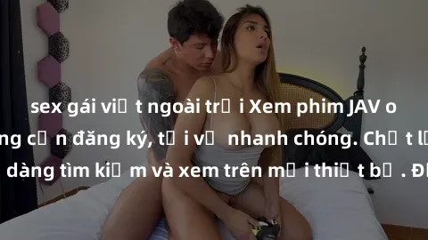 sex gái việt ngoài trời Xem phim JAV online miễn phí không cần đăng ký, tải về nhanh chóng. Chất lượng HD, dễ dàng tìm kiếm và xem trên mọi thiết bị. Đặc biệt, không quảng cáo làm phiền.