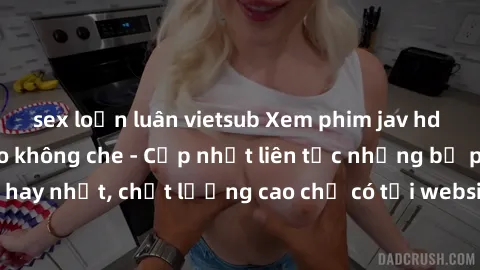 sex loạn luân vietsub Xem phim jav hd miễn phí đỉnh cao không che - Cập nhật liên tục những bộ phim sex hay nhất, chất lượng cao chỉ có tại website chuyên nghiệp hàng đầu.