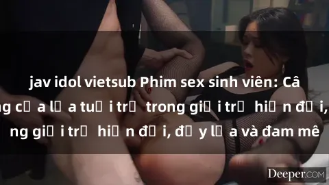 jav idol vietsub Phim sex sinh viên: Câu chuyện nóng bỏng của lứa tuổi trẻ trong giới trẻ hiện đại, đầy lửa và đam mê