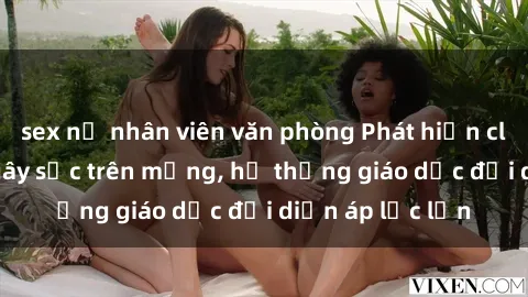 sex nữ nhân viên văn phòng Phát hiện clip sex nữ sinh gây sốc trên mạng, hệ thống giáo dục đối diện áp lực lớn