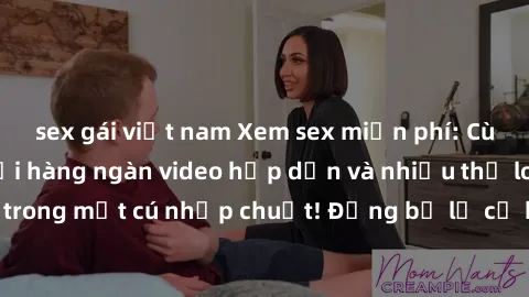 sex gái việt nam Xem sex miễn phí: Cùng trải nghiệm với hàng ngàn video hấp dẫn và nhiều thể loại đa dạng chỉ trong một cú nhấp chuột! Đừng bỏ lỡ cơ hội thưởng thức tuyệt vời này ngay hôm nay!