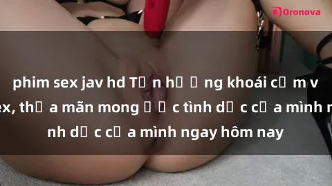 phim sex jav hd Tận hưởng khoái cảm với gái xinh sex, thỏa mãn mong ước tình dục của mình ngay hôm nay