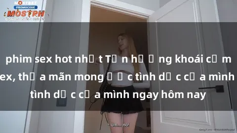 phim sex hot nhất Tận hưởng khoái cảm với gái xinh sex, thỏa mãn mong ước tình dục của mình ngay hôm nay