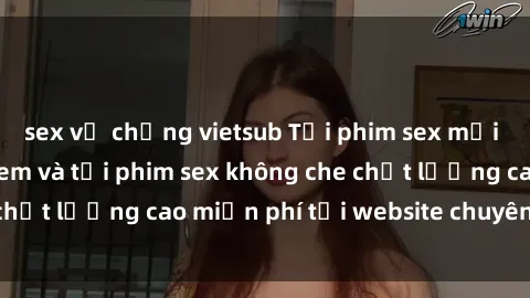 sex vợ chồng vietsub Tải phim sex mới nhất hot nhất - Xem và tải phim sex không che chất lượng cao miễn phí tại website chuyên nghiệp.