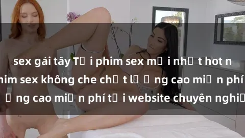 sex gái tây Tải phim sex mới nhất hot nhất - Xem và tải phim sex không che chất lượng cao miễn phí tại website chuyên nghiệp.