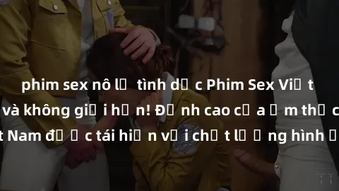 phim sex nô lệ tình dục Phim Sex Việt Nam HD - Xem ngay và không giới hạn! Đỉnh cao của ẩm thực tình dục Việt Nam được tái hiện với chất lượng hình ảnh sắc nét. Hãy thưởng thức ngay!