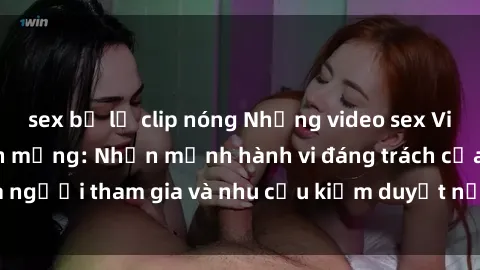 sex bị lộ clip nóng Những video sex Việt Nam gây sốt trên mạng: Nhấn mạnh hành vi đáng trách của người tham gia và nhu cầu kiểm duyệt nội dung trên internet.