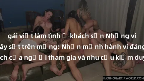 gái việt làm tình ở khách sạn Những video sex Việt Nam gây sốt trên mạng: Nhấn mạnh hành vi đáng trách của người tham gia và nhu cầu kiểm duyệt nội dung trên internet.