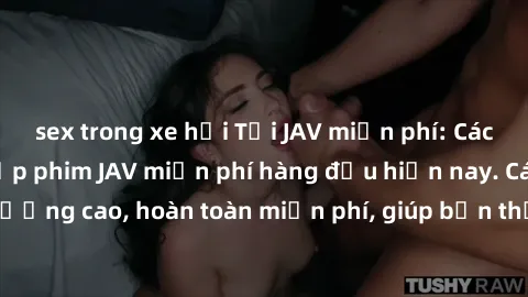sex trong xe hơi Tải JAV miễn phí: Các trang web cung cấp phim JAV miễn phí hàng đầu hiện nay. Các tác phẩm chất lượng cao, hoàn toàn miễn phí, giúp bạn thỏa mãn niềm đam mê mà không tốn kém.