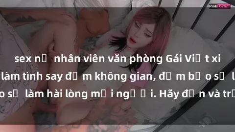 sex nữ nhân viên văn phòng Gái Việt xinh đẹp, nồng nàn làm tình say đắm không gian, đảm bảo sẽ làm hài lòng mọi người. Hãy đến và trải nghiệm ngay!