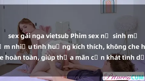 sex gái nga vietsub Phim sex nữ sinh mới nhất: Trải nghiệm nhiều tình huống kích thích, không che hoàn toàn, giúp thỏa mãn cơn khát tình dục của các bạn trẻ