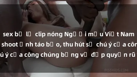 sex bị lộ clip nóng Người mẫu Việt Nam gây sốt với loạt shoot ảnh táo bạo, thu hút sự chú ý của công chúng bằng vẻ đẹp quyến rũ và gợi cảm.