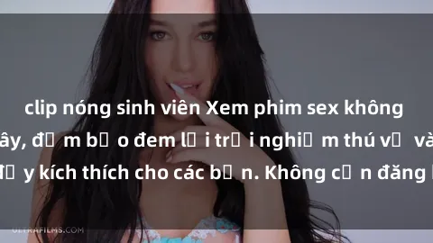clip nóng sinh viên Xem phim sex không che miễn phí tại đây, đảm bảo đem lại trải nghiệm thú vị và đầy kích thích cho các bạn. Không cần đăng ký, hoàn toàn miễn phí.