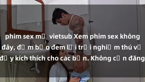 phim sex mỹ vietsub Xem phim sex không che miễn phí tại đây, đảm bảo đem lại trải nghiệm thú vị và đầy kích thích cho các bạn. Không cần đăng ký, hoàn toàn miễn phí.