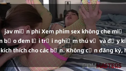 jav miễn phí Xem phim sex không che miễn phí tại đây, đảm bảo đem lại trải nghiệm thú vị và đầy kích thích cho các bạn. Không cần đăng ký, hoàn toàn miễn phí.