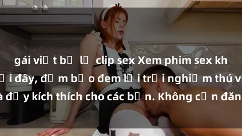 gái việt bị lộ clip sex Xem phim sex không che miễn phí tại đây, đảm bảo đem lại trải nghiệm thú vị và đầy kích thích cho các bạn. Không cần đăng ký, hoàn toàn miễn phí.