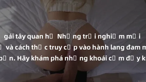 gái tây quan hệ Những trải nghiệm mới lạ với sex tập thể và cách thức truy cập vào hành lang đam mê của bạn. Hãy khám phá những khoái cảm đầy kích thích với tập thể hấp dẫn!
